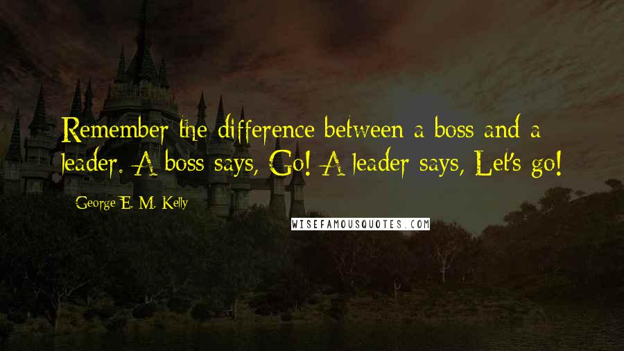 George E. M. Kelly Quotes: Remember the difference between a boss and a leader. A boss says, Go! A leader says, Let's go!