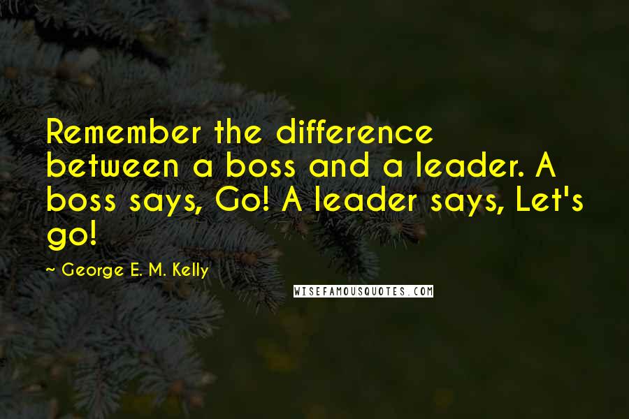 George E. M. Kelly Quotes: Remember the difference between a boss and a leader. A boss says, Go! A leader says, Let's go!