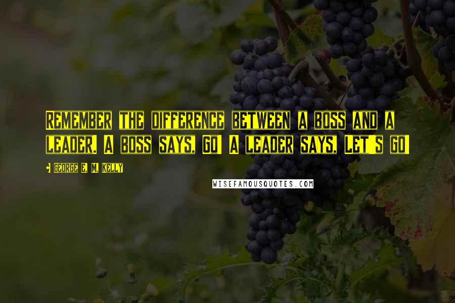 George E. M. Kelly Quotes: Remember the difference between a boss and a leader. A boss says, Go! A leader says, Let's go!