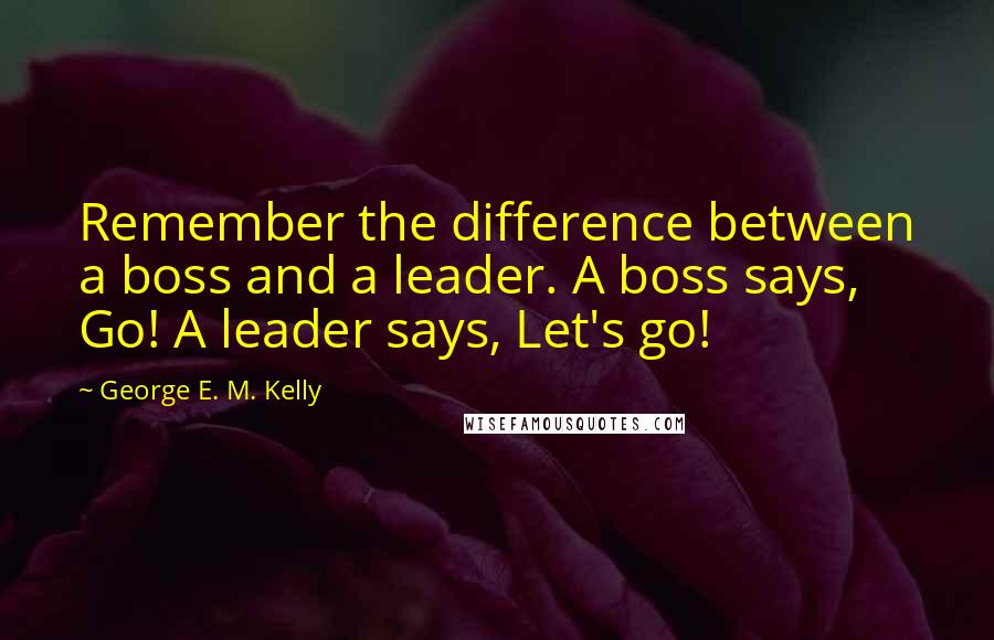 George E. M. Kelly Quotes: Remember the difference between a boss and a leader. A boss says, Go! A leader says, Let's go!