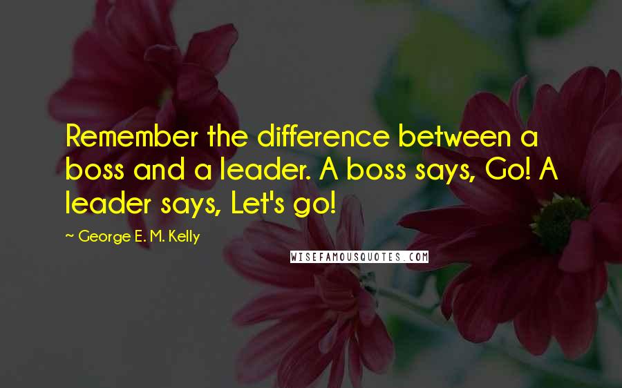 George E. M. Kelly Quotes: Remember the difference between a boss and a leader. A boss says, Go! A leader says, Let's go!