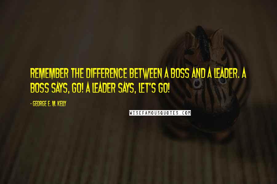 George E. M. Kelly Quotes: Remember the difference between a boss and a leader. A boss says, Go! A leader says, Let's go!