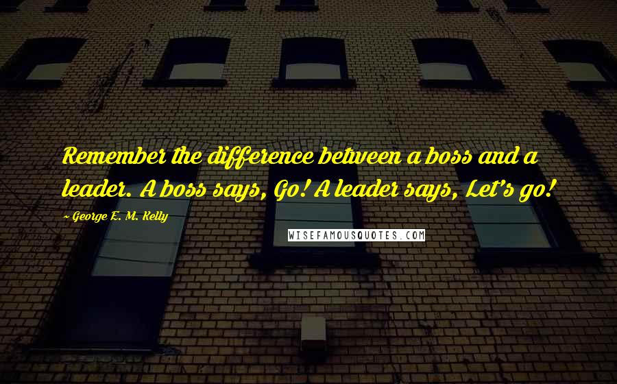 George E. M. Kelly Quotes: Remember the difference between a boss and a leader. A boss says, Go! A leader says, Let's go!