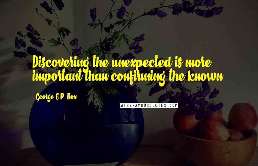 George E.P. Box Quotes: Discovering the unexpected is more important than confirming the known.