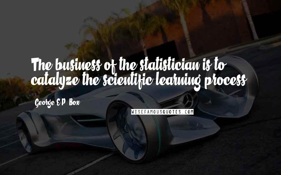 George E.P. Box Quotes: The business of the statistician is to catalyze the scientific learning process.