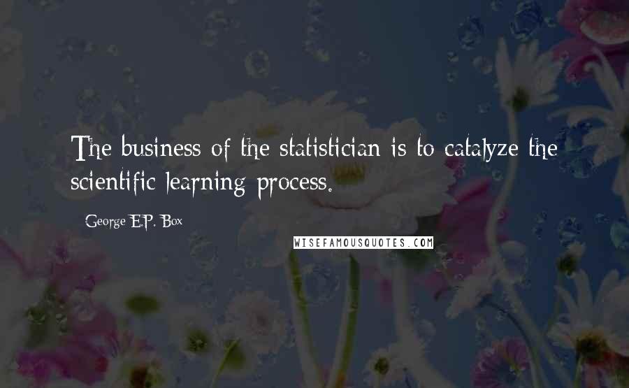 George E.P. Box Quotes: The business of the statistician is to catalyze the scientific learning process.