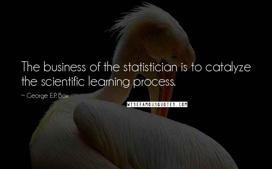 George E.P. Box Quotes: The business of the statistician is to catalyze the scientific learning process.