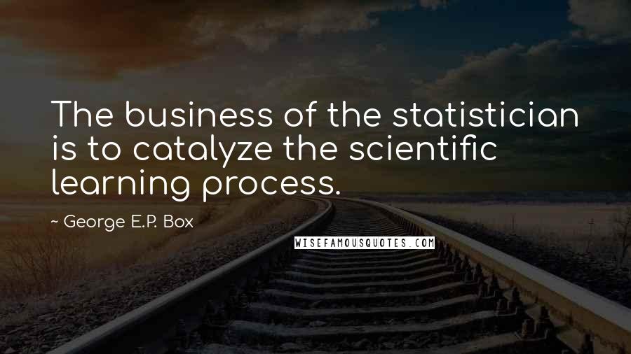 George E.P. Box Quotes: The business of the statistician is to catalyze the scientific learning process.