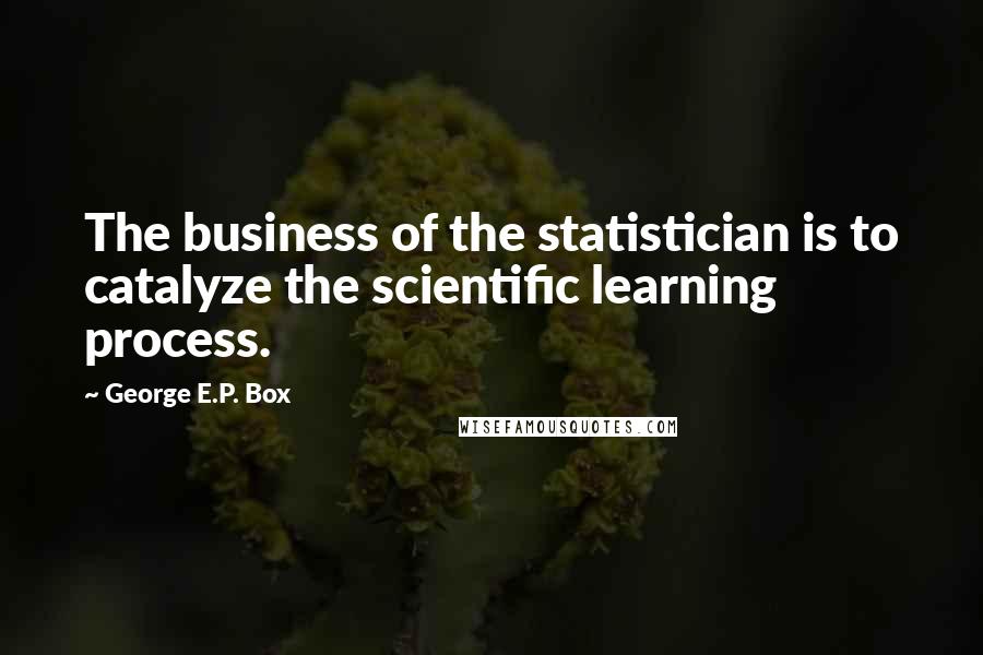 George E.P. Box Quotes: The business of the statistician is to catalyze the scientific learning process.