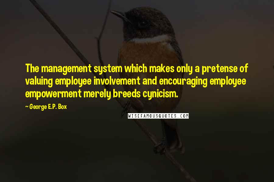 George E.P. Box Quotes: The management system which makes only a pretense of valuing employee involvement and encouraging employee empowerment merely breeds cynicism.