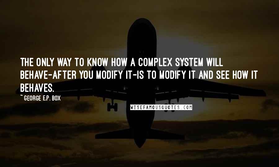 George E.P. Box Quotes: The only way to know how a complex system will behave-after you modify it-is to modify it and see how it behaves.