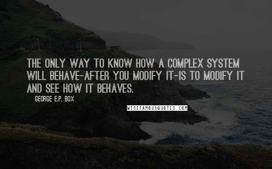 George E.P. Box Quotes: The only way to know how a complex system will behave-after you modify it-is to modify it and see how it behaves.