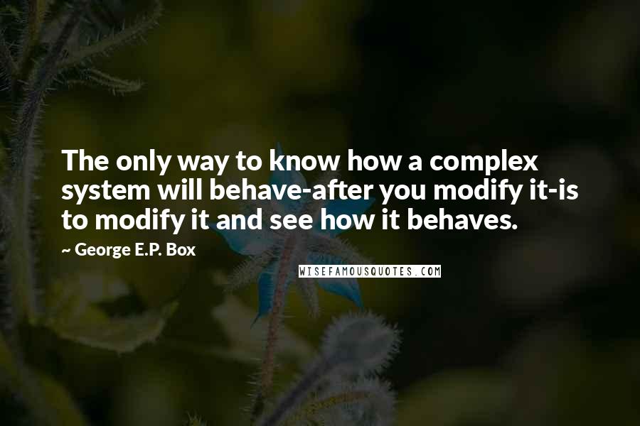 George E.P. Box Quotes: The only way to know how a complex system will behave-after you modify it-is to modify it and see how it behaves.