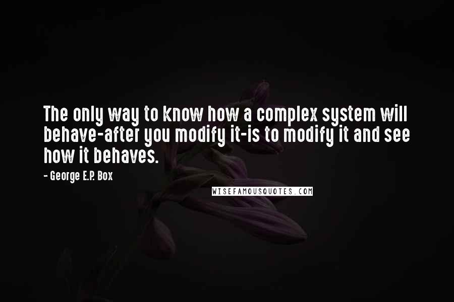 George E.P. Box Quotes: The only way to know how a complex system will behave-after you modify it-is to modify it and see how it behaves.