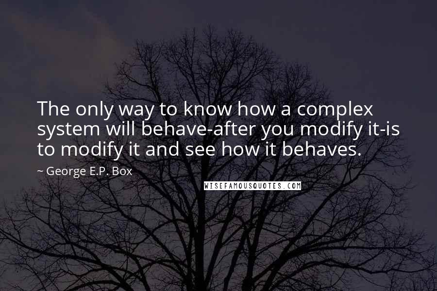 George E.P. Box Quotes: The only way to know how a complex system will behave-after you modify it-is to modify it and see how it behaves.