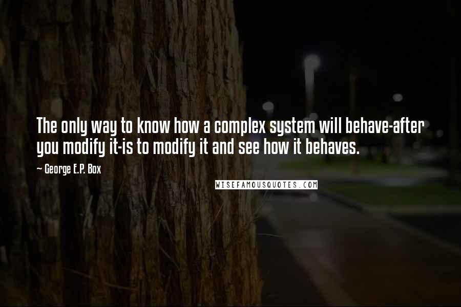 George E.P. Box Quotes: The only way to know how a complex system will behave-after you modify it-is to modify it and see how it behaves.