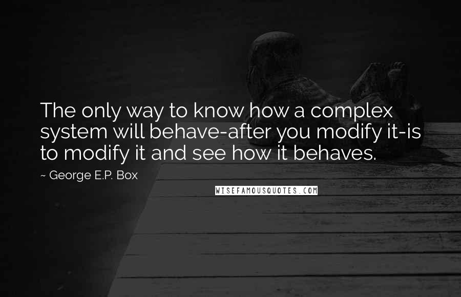 George E.P. Box Quotes: The only way to know how a complex system will behave-after you modify it-is to modify it and see how it behaves.