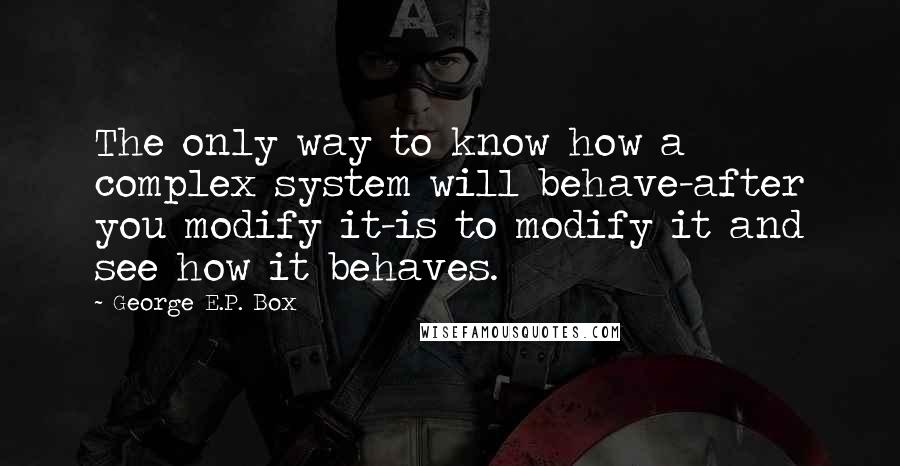 George E.P. Box Quotes: The only way to know how a complex system will behave-after you modify it-is to modify it and see how it behaves.