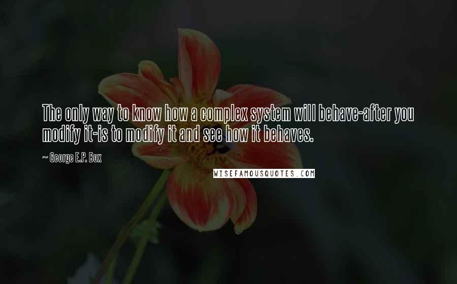 George E.P. Box Quotes: The only way to know how a complex system will behave-after you modify it-is to modify it and see how it behaves.