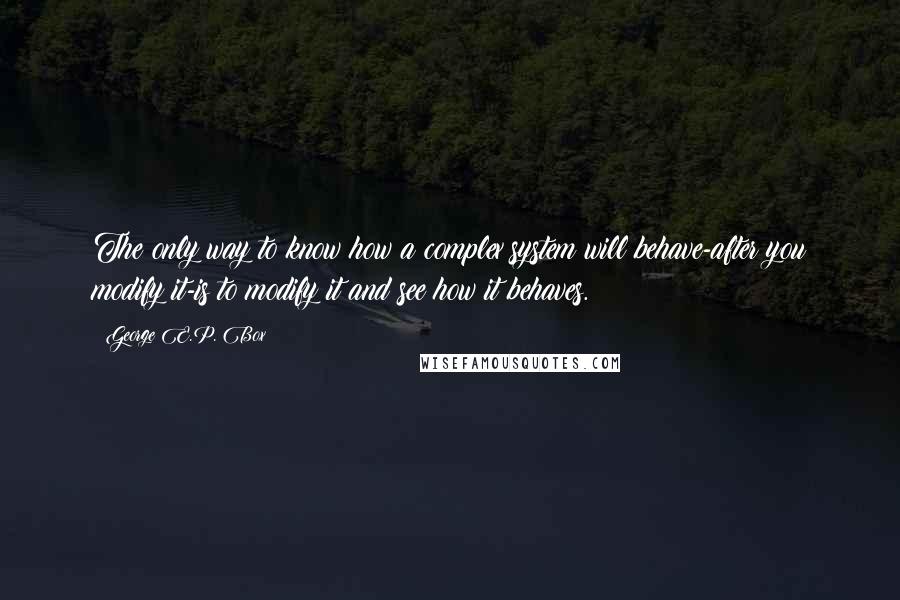 George E.P. Box Quotes: The only way to know how a complex system will behave-after you modify it-is to modify it and see how it behaves.