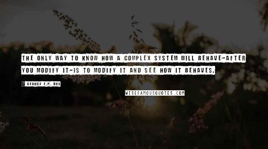 George E.P. Box Quotes: The only way to know how a complex system will behave-after you modify it-is to modify it and see how it behaves.
