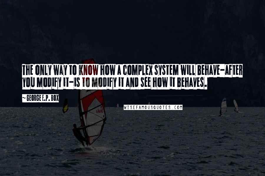 George E.P. Box Quotes: The only way to know how a complex system will behave-after you modify it-is to modify it and see how it behaves.