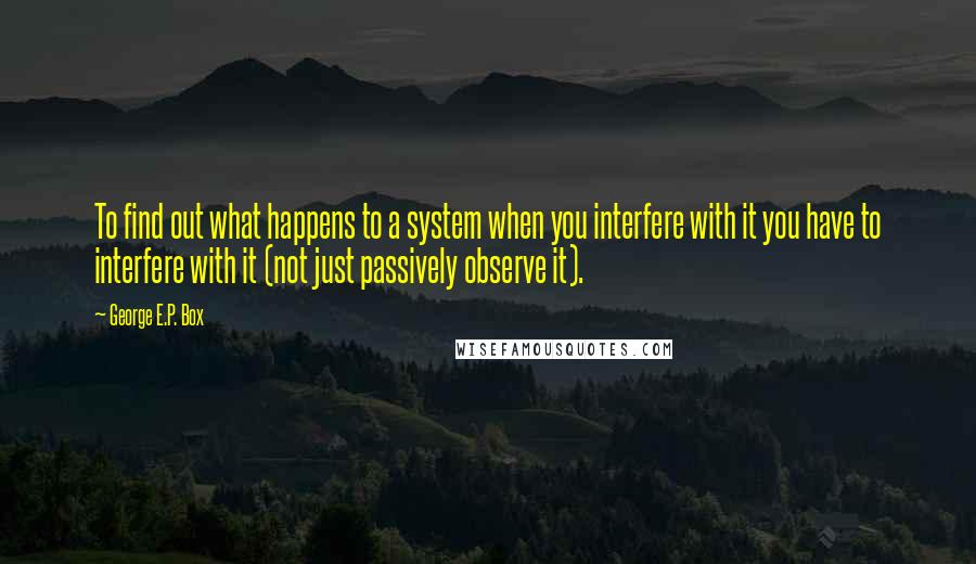 George E.P. Box Quotes: To find out what happens to a system when you interfere with it you have to interfere with it (not just passively observe it).