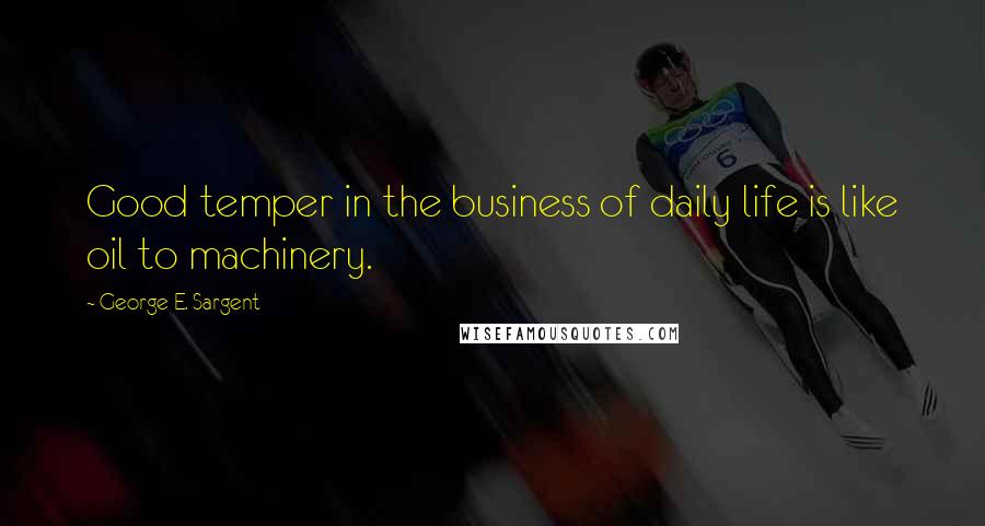 George E. Sargent Quotes: Good temper in the business of daily life is like oil to machinery.