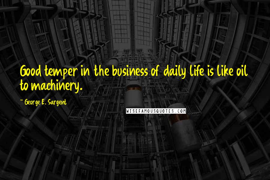 George E. Sargent Quotes: Good temper in the business of daily life is like oil to machinery.