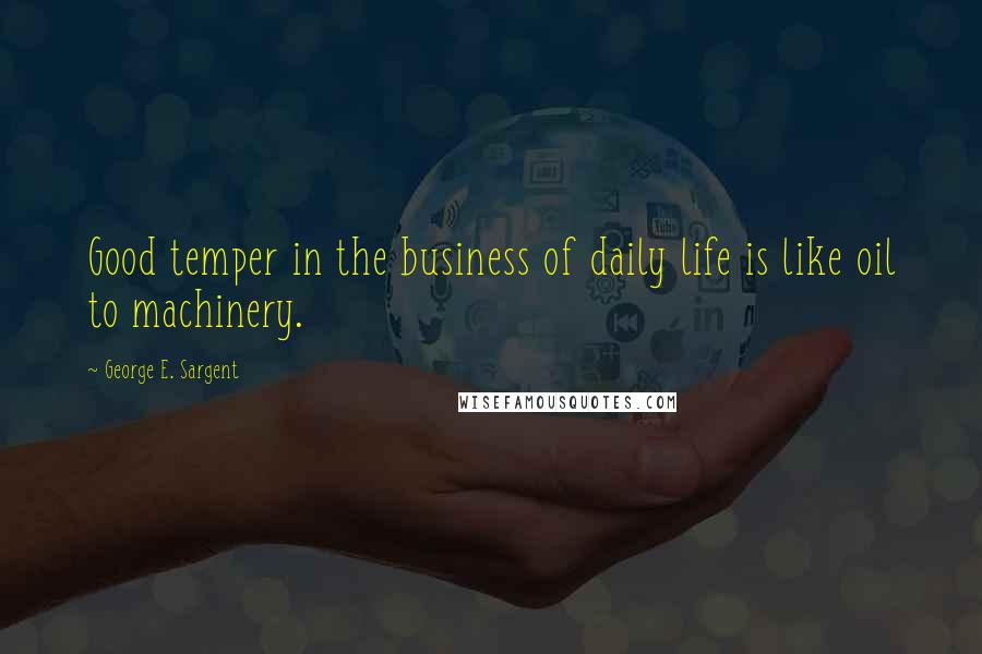 George E. Sargent Quotes: Good temper in the business of daily life is like oil to machinery.