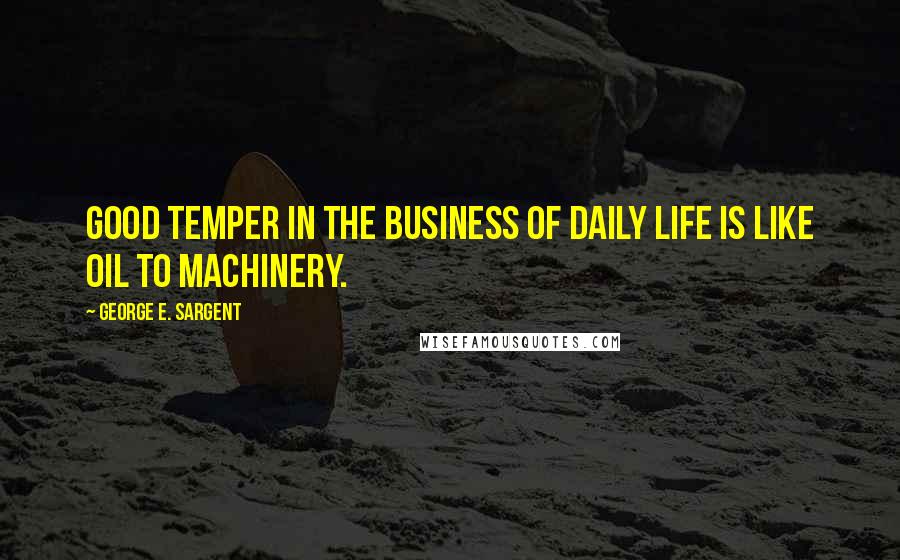 George E. Sargent Quotes: Good temper in the business of daily life is like oil to machinery.