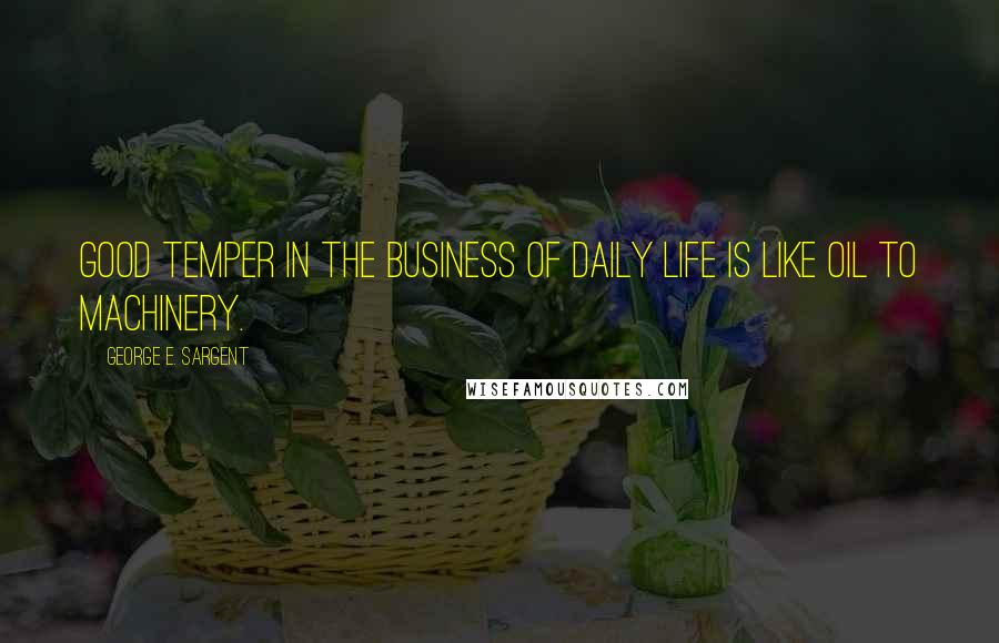 George E. Sargent Quotes: Good temper in the business of daily life is like oil to machinery.