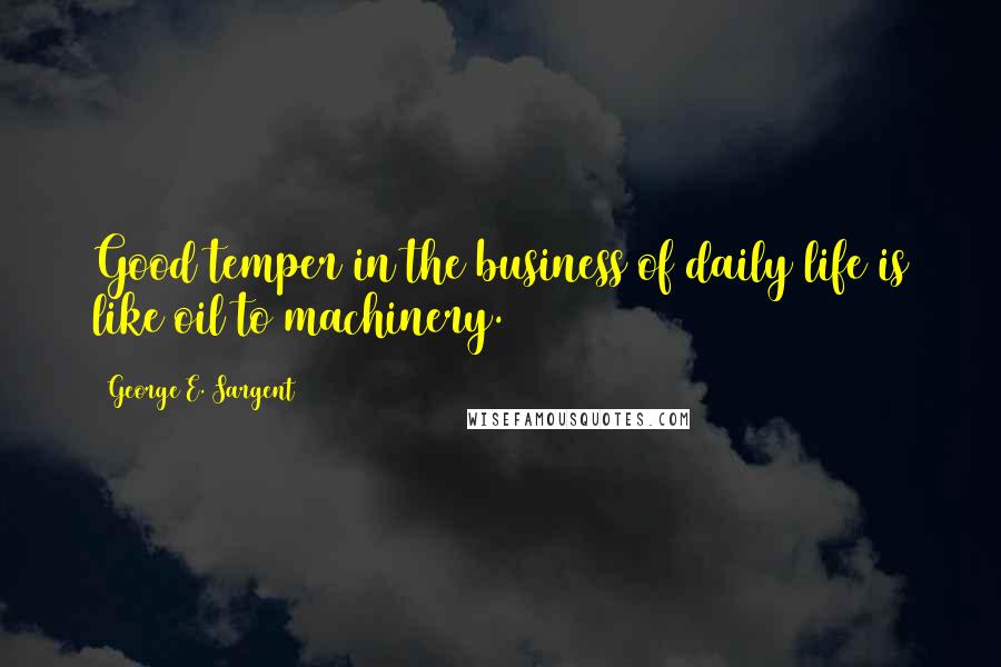 George E. Sargent Quotes: Good temper in the business of daily life is like oil to machinery.