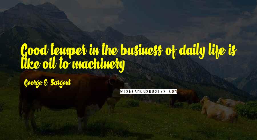 George E. Sargent Quotes: Good temper in the business of daily life is like oil to machinery.