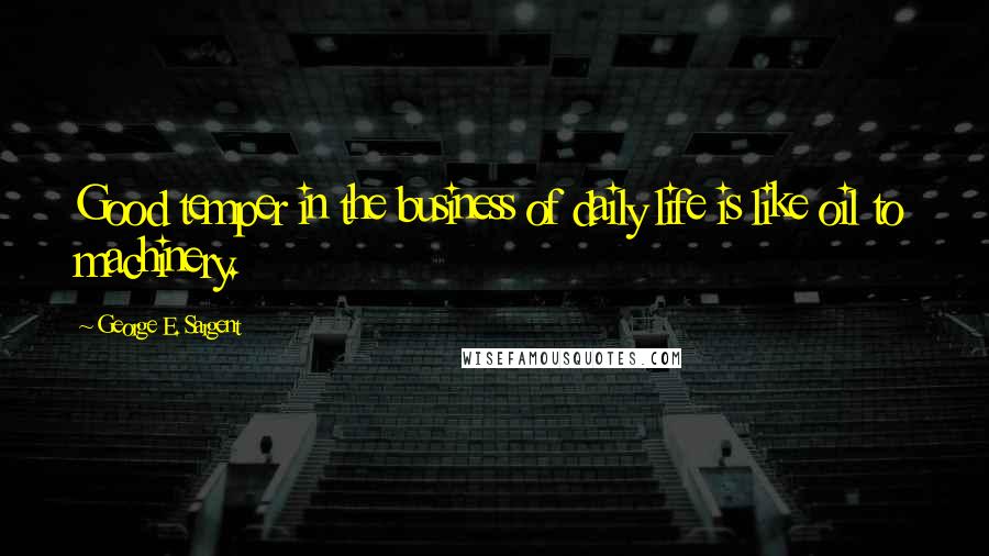 George E. Sargent Quotes: Good temper in the business of daily life is like oil to machinery.