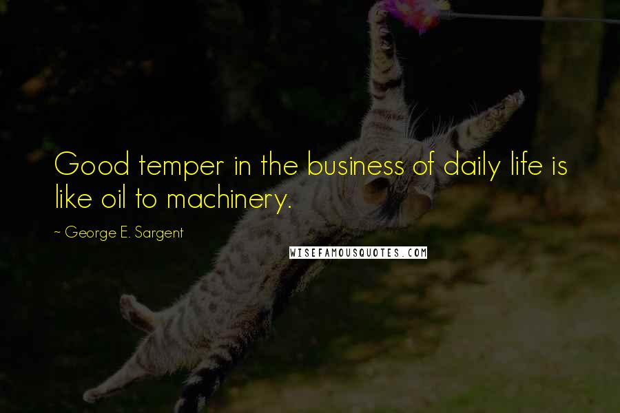 George E. Sargent Quotes: Good temper in the business of daily life is like oil to machinery.