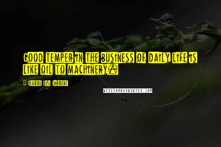 George E. Sargent Quotes: Good temper in the business of daily life is like oil to machinery.