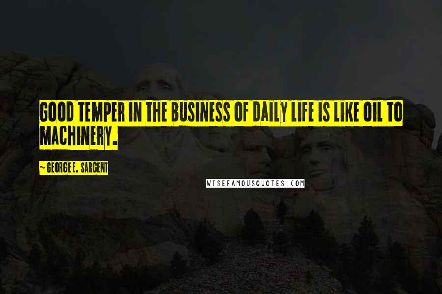 George E. Sargent Quotes: Good temper in the business of daily life is like oil to machinery.