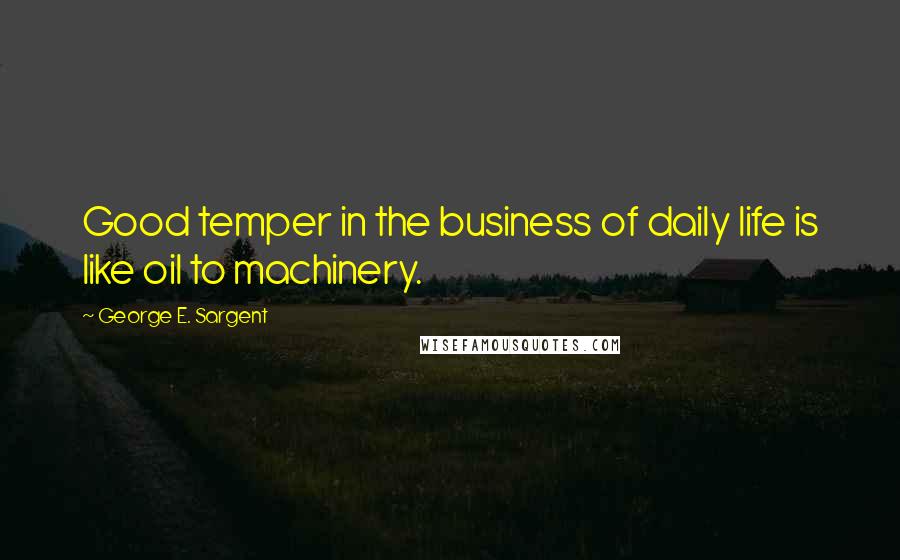 George E. Sargent Quotes: Good temper in the business of daily life is like oil to machinery.