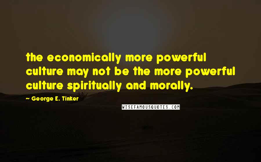 George E. Tinker Quotes: the economically more powerful culture may not be the more powerful culture spiritually and morally.