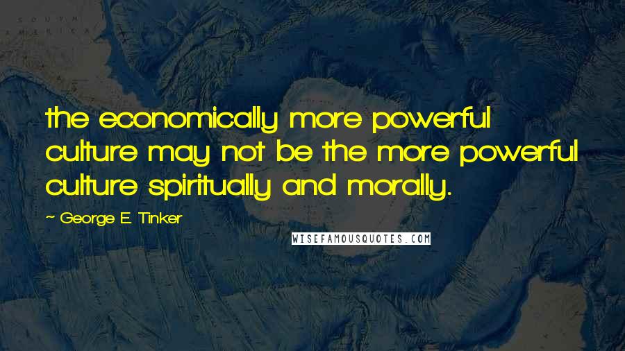 George E. Tinker Quotes: the economically more powerful culture may not be the more powerful culture spiritually and morally.