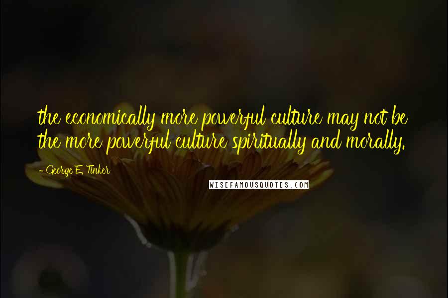 George E. Tinker Quotes: the economically more powerful culture may not be the more powerful culture spiritually and morally.