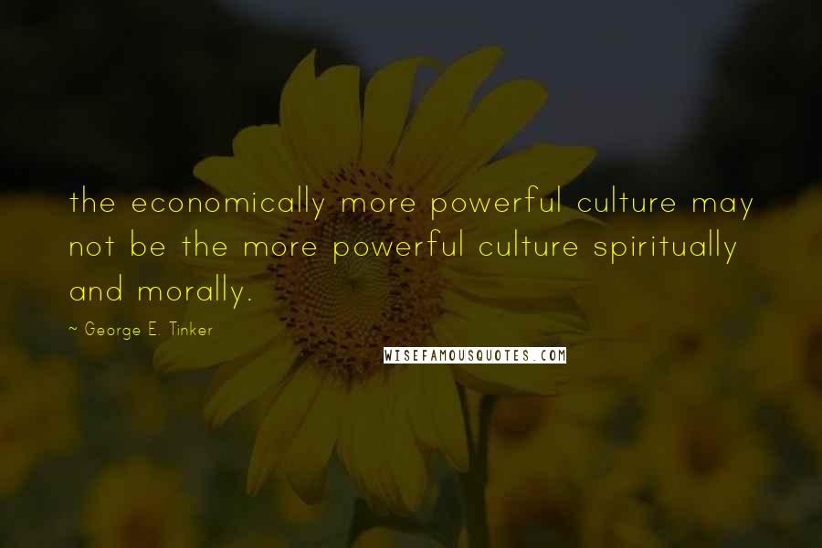 George E. Tinker Quotes: the economically more powerful culture may not be the more powerful culture spiritually and morally.