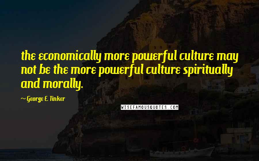 George E. Tinker Quotes: the economically more powerful culture may not be the more powerful culture spiritually and morally.