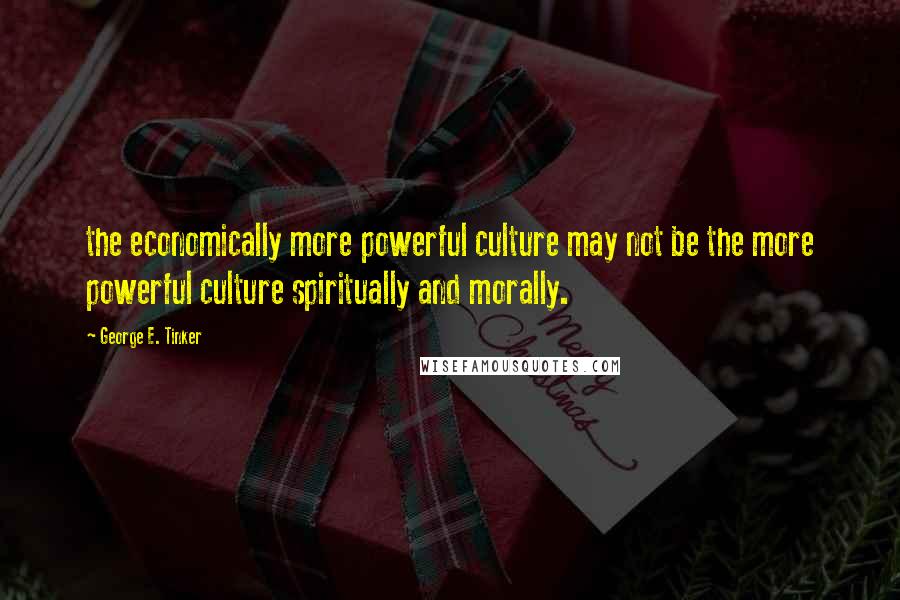 George E. Tinker Quotes: the economically more powerful culture may not be the more powerful culture spiritually and morally.