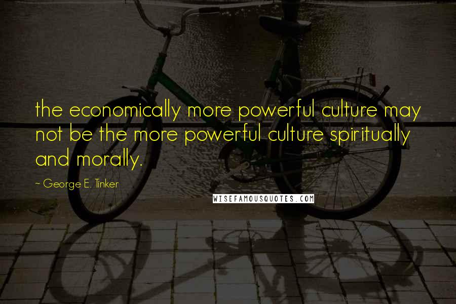 George E. Tinker Quotes: the economically more powerful culture may not be the more powerful culture spiritually and morally.