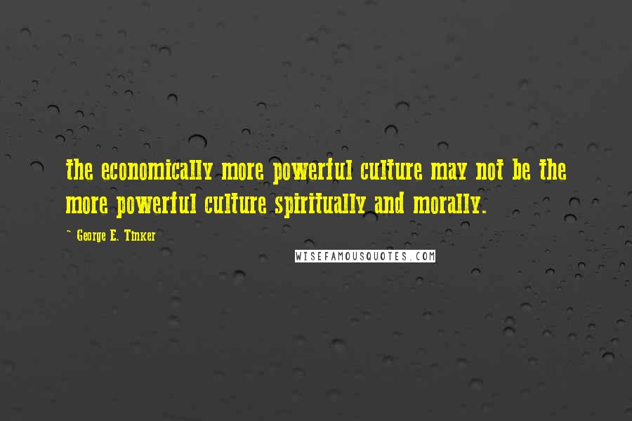 George E. Tinker Quotes: the economically more powerful culture may not be the more powerful culture spiritually and morally.
