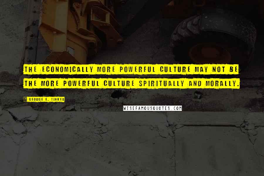 George E. Tinker Quotes: the economically more powerful culture may not be the more powerful culture spiritually and morally.