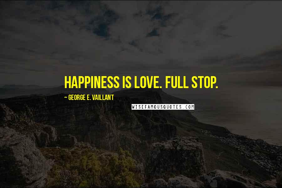 George E. Vaillant Quotes: Happiness is love. Full stop.