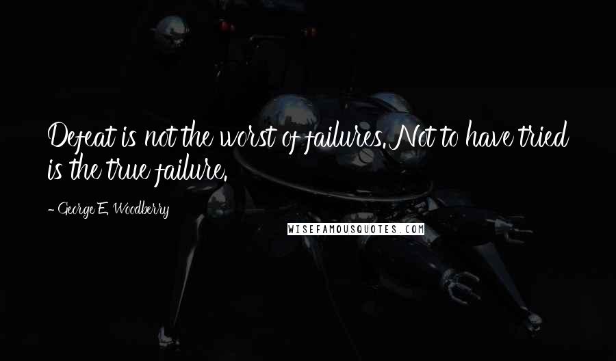 George E. Woodberry Quotes: Defeat is not the worst of failures. Not to have tried is the true failure.